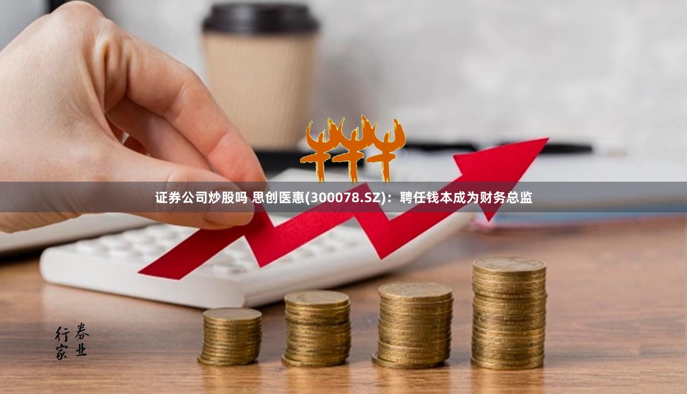 证券公司炒股吗 思创医惠(300078.SZ)：聘任钱本成为财务总监