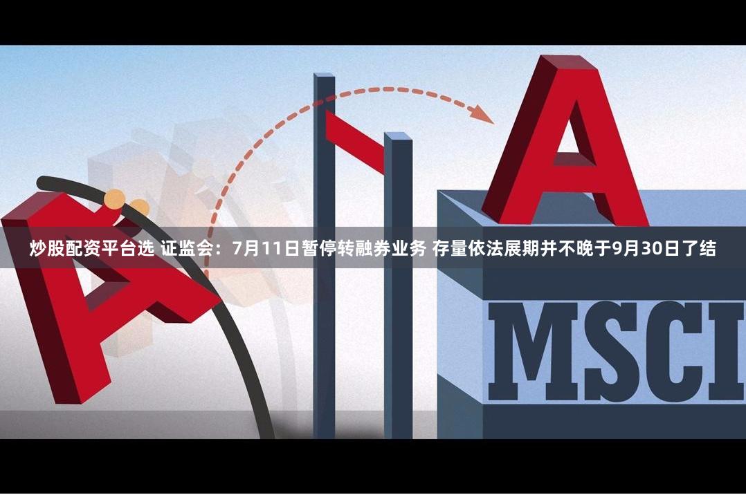 炒股配资平台选 证监会：7月11日暂停转融券业务 存量依法展期并不晚于9月30日了结