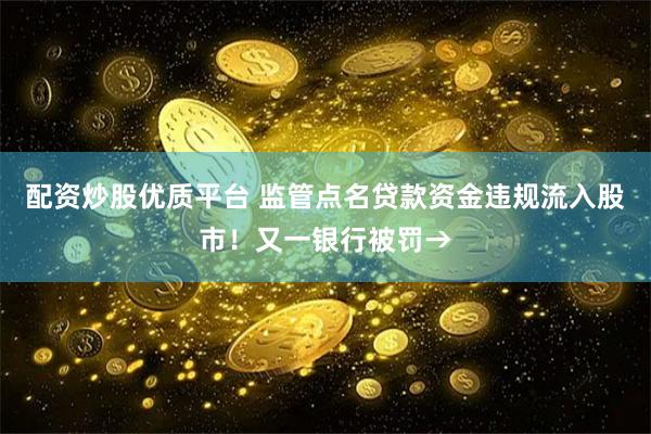 配资炒股优质平台 监管点名贷款资金违规流入股市！又一银行被罚→