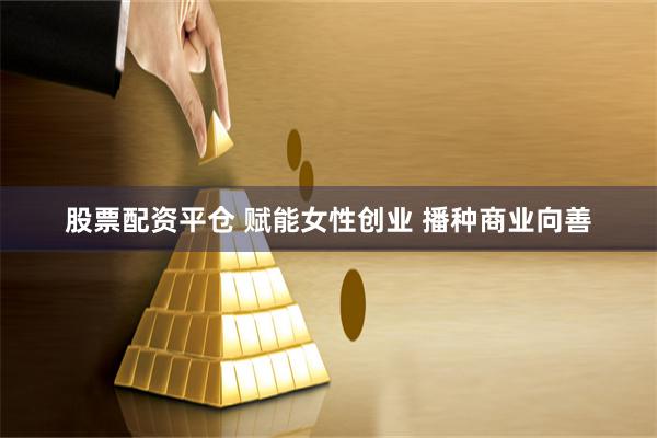 股票配资平仓 赋能女性创业 播种商业向善