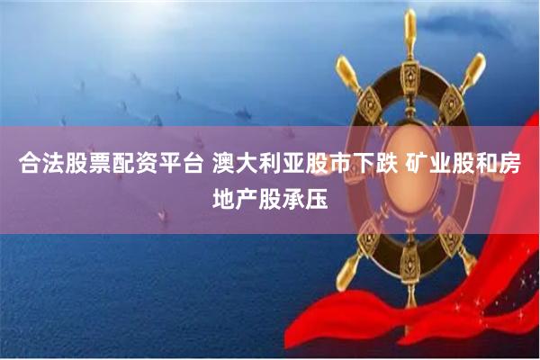 合法股票配资平台 澳大利亚股市下跌 矿业股和房地产股承压