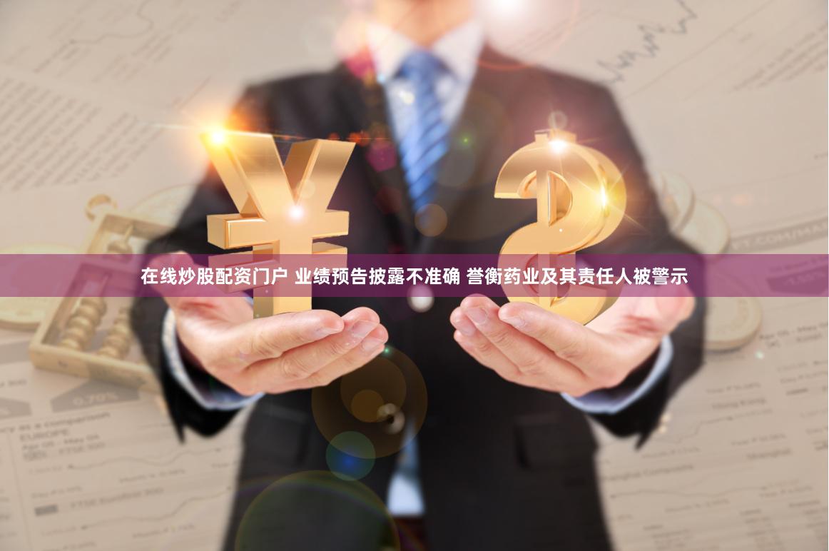 在线炒股配资门户 业绩预告披露不准确 誉衡药业及其责任人被警示