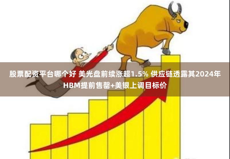 股票配资平台哪个好 美光盘前续涨超1.5% 供应链透露其2024年HBM提前售罄+美银上调目标价