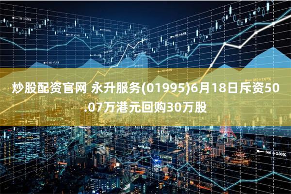 炒股配资官网 永升服务(01995)6月18日斥资50.07万港元回购30万股