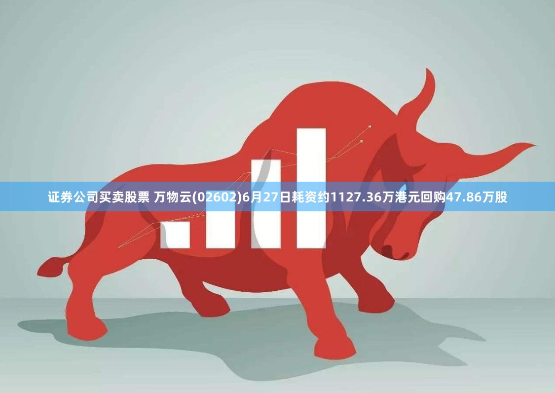 证券公司买卖股票 万物云(02602)6月27日耗资约1127.36万港元回购47.86万股
