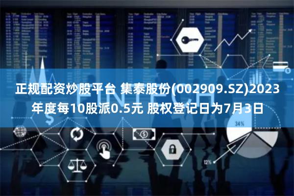 正规配资炒股平台 集泰股份(002909.SZ)2023年度每10股派0.5元 股权登记日为7月3日
