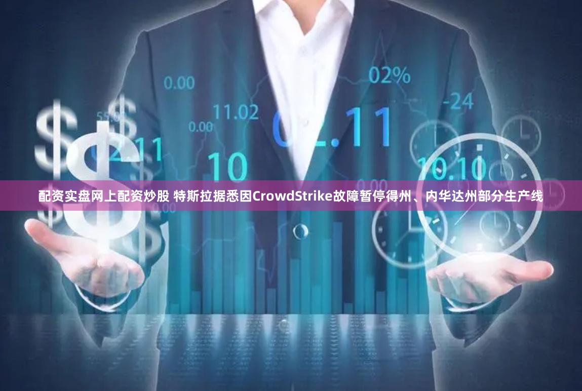 配资实盘网上配资炒股 特斯拉据悉因CrowdStrike故障暂停得州、内华达州部分生产线