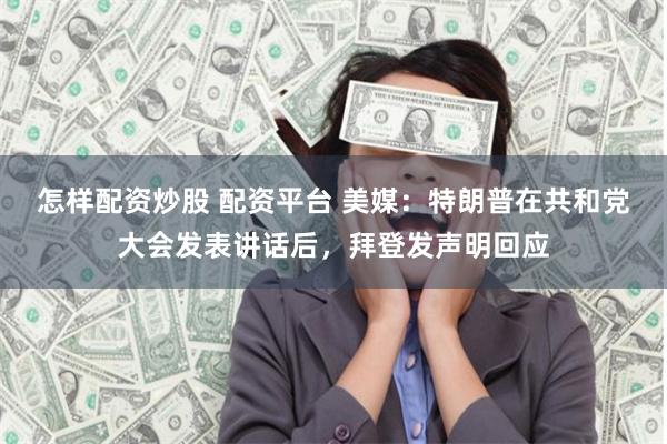 怎样配资炒股 配资平台 美媒：特朗普在共和党大会发表讲话后，拜登发声明回应