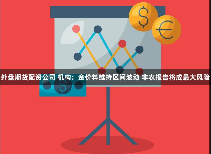 外盘期货配资公司 机构：金价料维持区间波动 非农报告将成最大风险