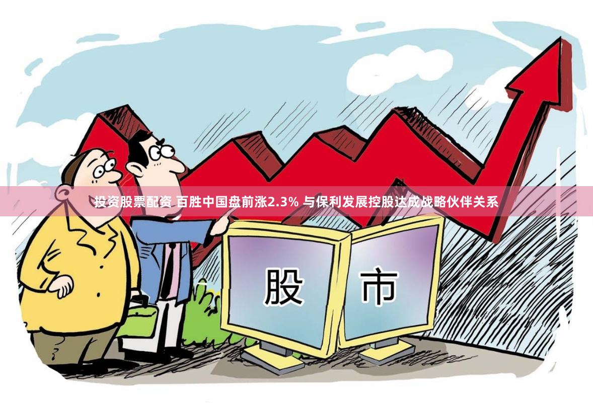 投资股票配资 百胜中国盘前涨2.3% 与保利发展控股达成战略伙伴关系