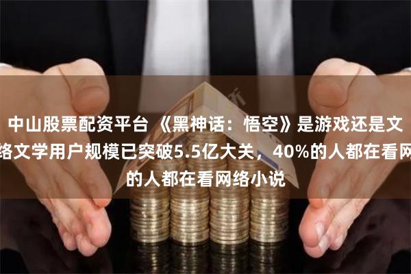 中山股票配资平台 《黑神话：悟空》是游戏还是文学？网络文学用户规模已突破5.5亿大关，40%的人都在看网络小说
