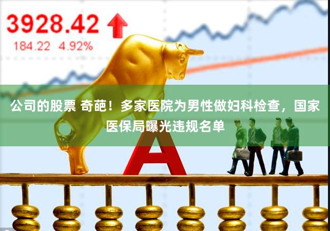 公司的股票 奇葩！多家医院为男性做妇科检查，国家医保局曝光违规名单