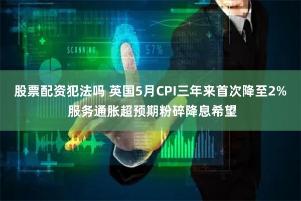股票配资犯法吗 英国5月CPI三年来首次降至2% 服务通胀超预期粉碎降息希望