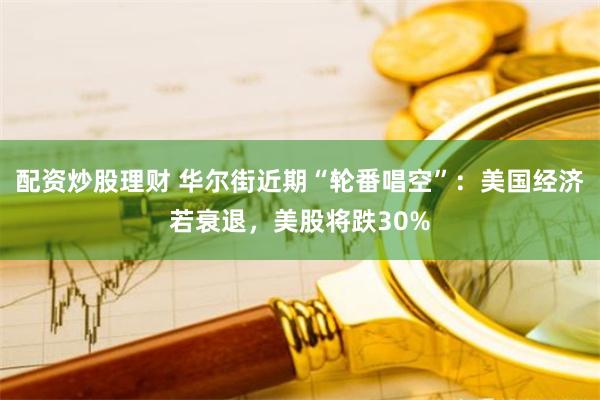 配资炒股理财 华尔街近期“轮番唱空”：美国经济若衰退，美股将跌30%