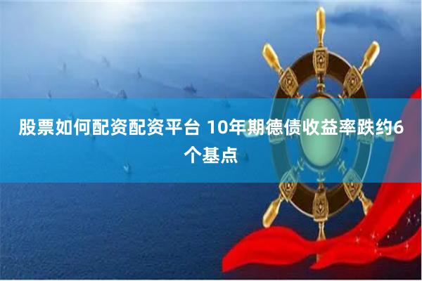 股票如何配资配资平台 10年期德债收益率跌约6个基点