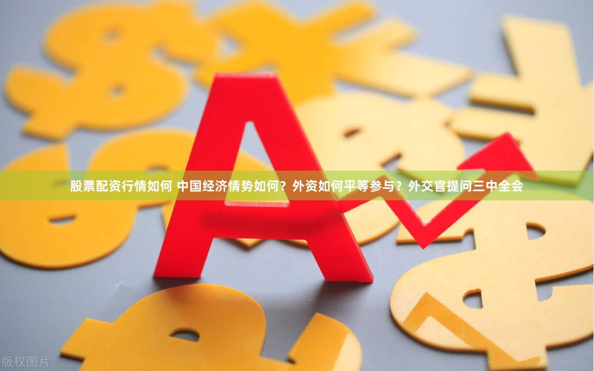 股票配资行情如何 中国经济情势如何？外资如何平等参与？外交官提问三中全会