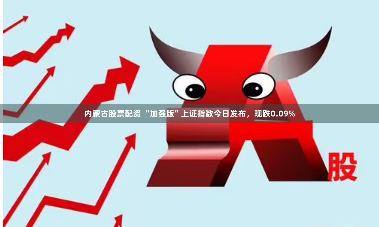 内蒙古股票配资 “加强版”上证指数今日发布，现跌0.09%