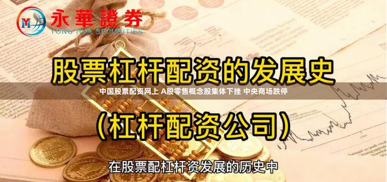 中国股票配资网上 A股零售概念股集体下挫 中央商场跌停