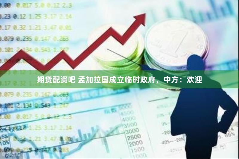 期货配资吧 孟加拉国成立临时政府，中方：欢迎