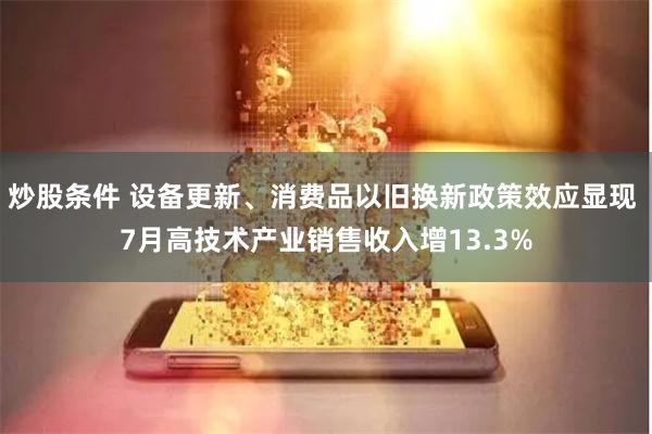 炒股条件 设备更新、消费品以旧换新政策效应显现 7月高技术产业销售收入增13.3%