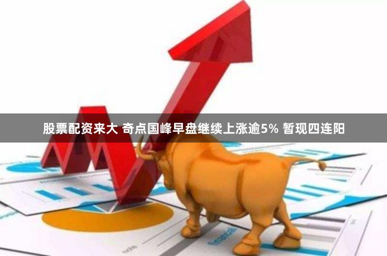 股票配资来大 奇点国峰早盘继续上涨逾5% 暂现四连阳