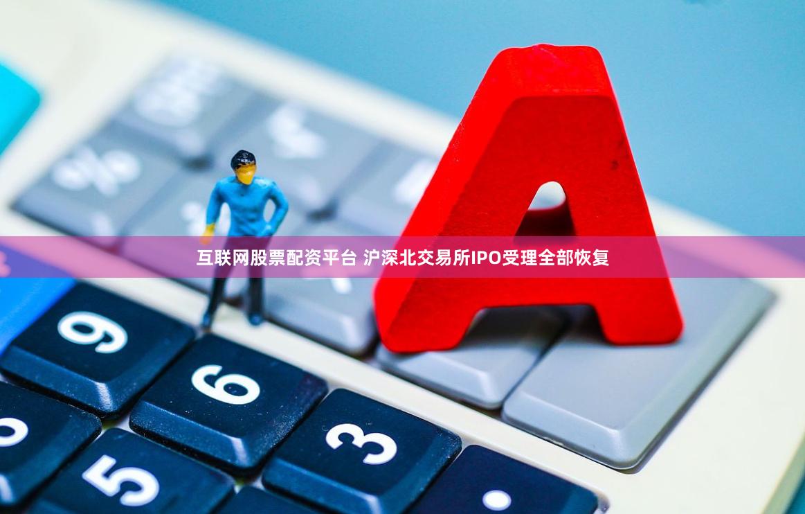 互联网股票配资平台 沪深北交易所IPO受理全部恢复