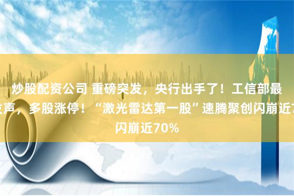 炒股配资公司 重磅突发，央行出手了！工信部最新发声，多股涨停！“激光雷达第一股”速腾聚创闪崩近70%