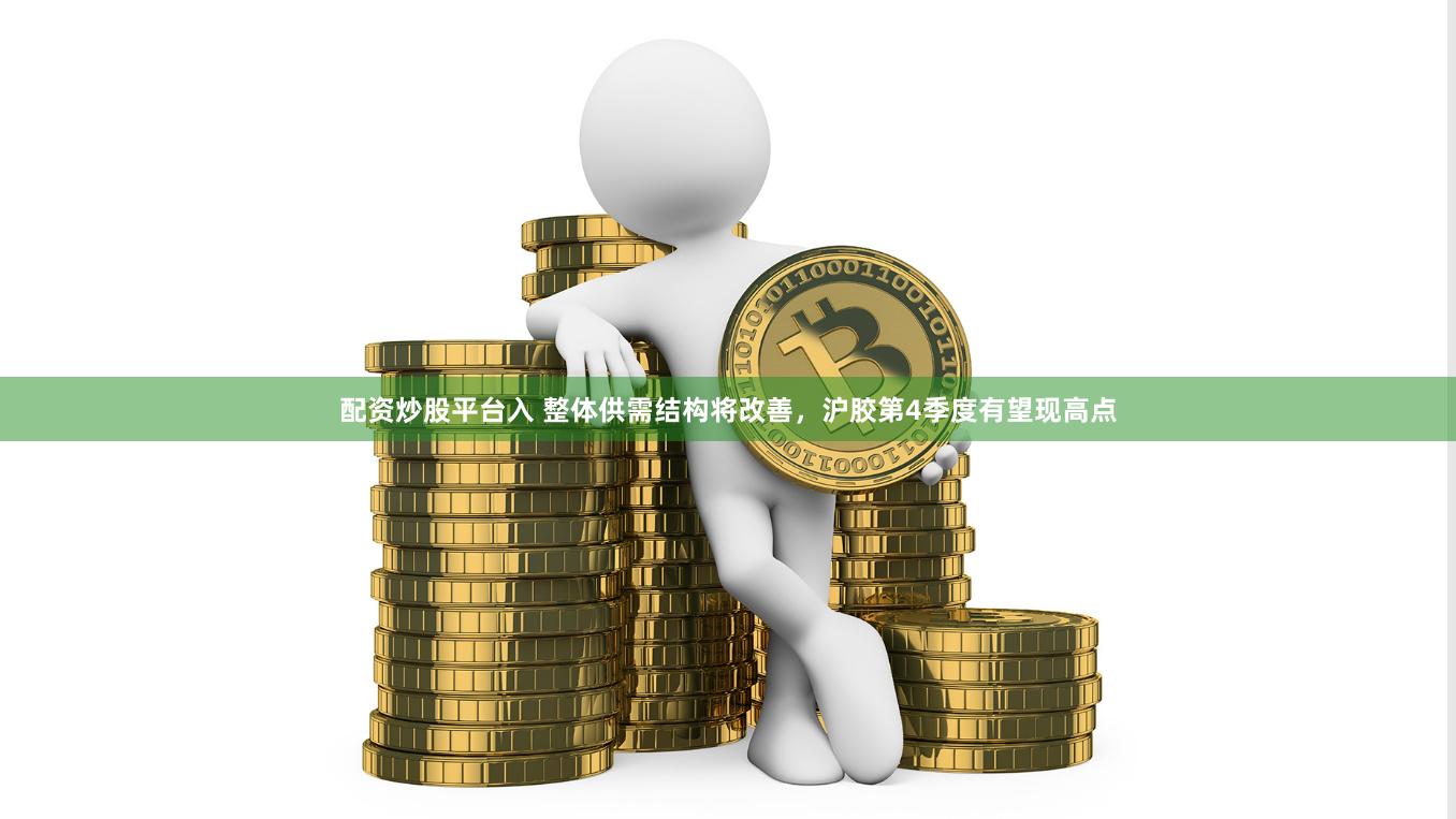 配资炒股平台入 整体供需结构将改善，沪胶第4季度有望现高点