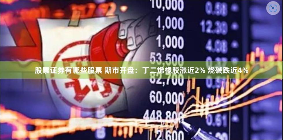 股票证券有哪些股票 期市开盘：丁二烯橡胶涨近2% 烧碱跌近4%