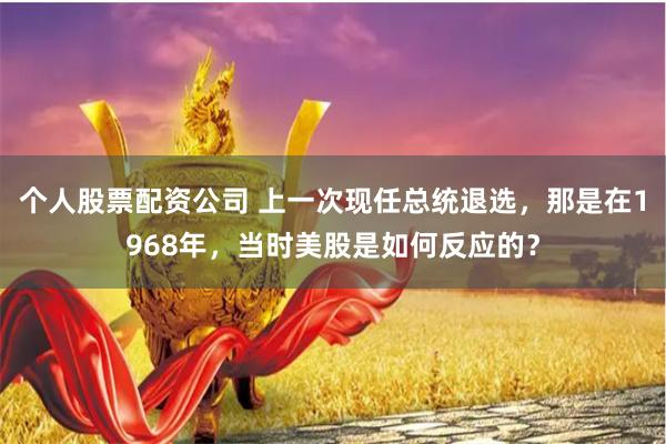 个人股票配资公司 上一次现任总统退选，那是在1968年，当时美股是如何反应的？