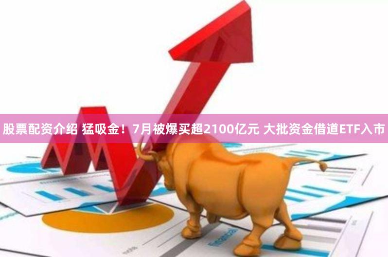 股票配资介绍 猛吸金！7月被爆买超2100亿元 大批资金借道ETF入市