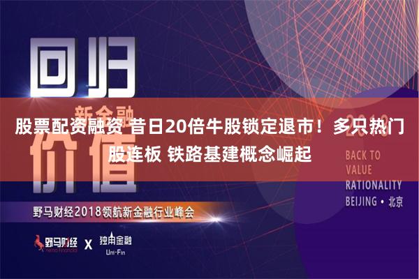 股票配资融资 昔日20倍牛股锁定退市！多只热门股连板 铁路基建概念崛起