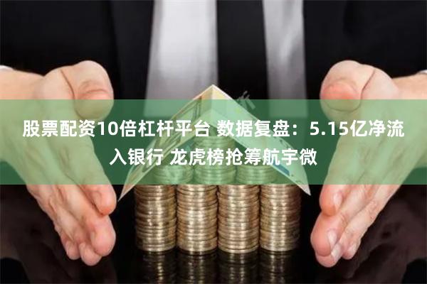 股票配资10倍杠杆平台 数据复盘：5.15亿净流入银行 龙虎榜抢筹航宇微