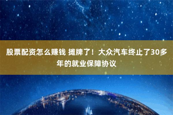 股票配资怎么赚钱 摊牌了！大众汽车终止了30多年的就业保障协议