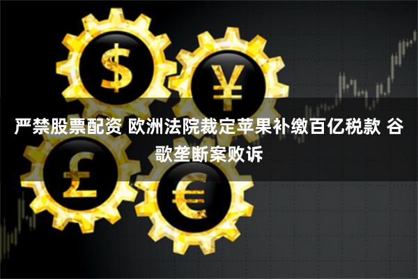 严禁股票配资 欧洲法院裁定苹果补缴百亿税款 谷歌垄断案败诉