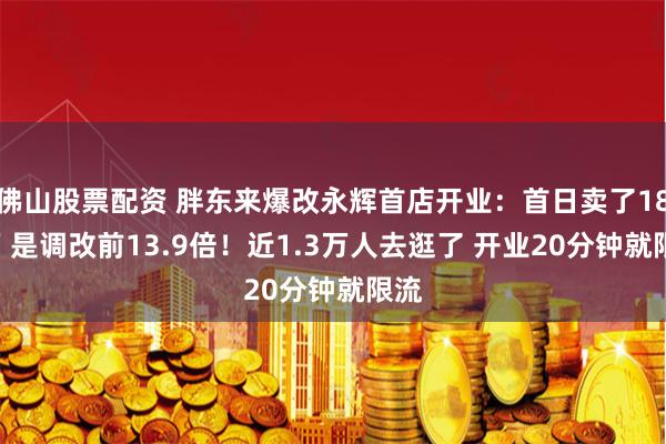 佛山股票配资 胖东来爆改永辉首店开业：首日卖了188万 是调改前13.9倍！近1.3万人去逛了 开业20分钟就限流