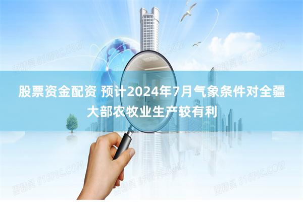股票资金配资 预计2024年7月气象条件对全疆大部农牧业生产较有利