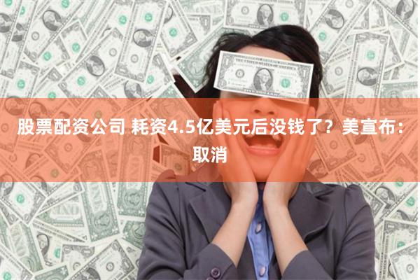 股票配资公司 耗资4.5亿美元后没钱了？美宣布：取消
