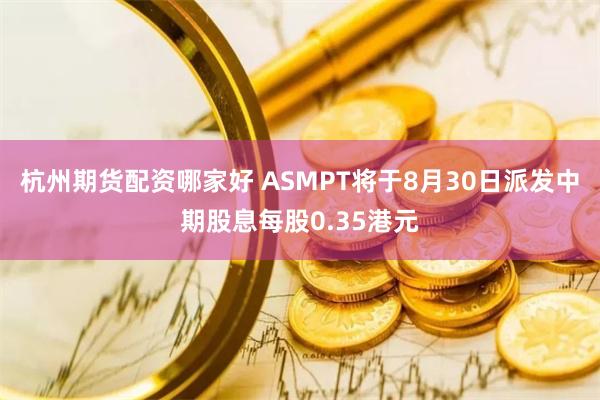 杭州期货配资哪家好 ASMPT将于8月30日派发中期股息每股0.35港元