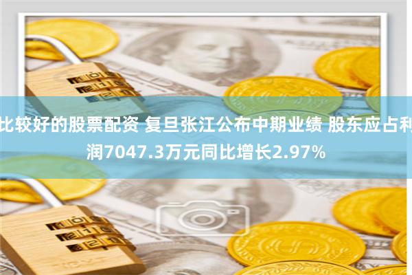比较好的股票配资 复旦张江公布中期业绩 股东应占利润7047.3万元同比增长2.97%