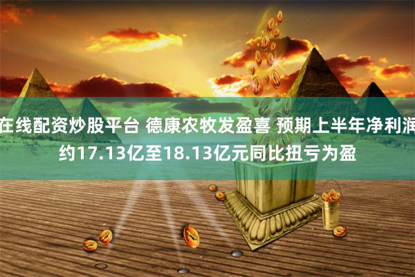 在线配资炒股平台 德康农牧发盈喜 预期上半年净利润约17.13亿至18.13亿元同比扭亏为盈