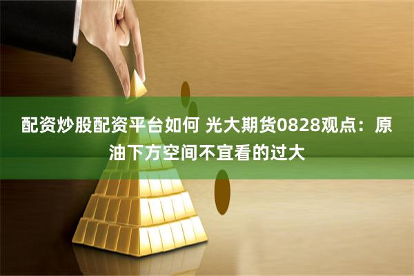 配资炒股配资平台如何 光大期货0828观点：原油下方空间不宜看的过大
