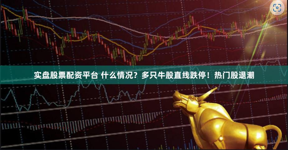 实盘股票配资平台 什么情况？多只牛股直线跌停！热门股退潮