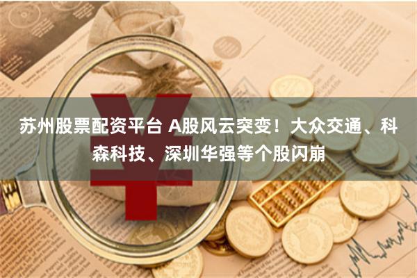 苏州股票配资平台 A股风云突变！大众交通、科森科技、深圳华强等个股闪崩