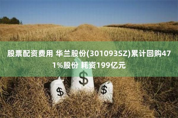 股票配资费用 华兰股份(301093SZ)累计回购471%股份 耗资199亿元
