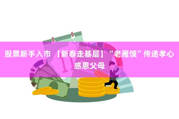股票新手入市 【新春走基层】“老雁馍”传递孝心感恩父母