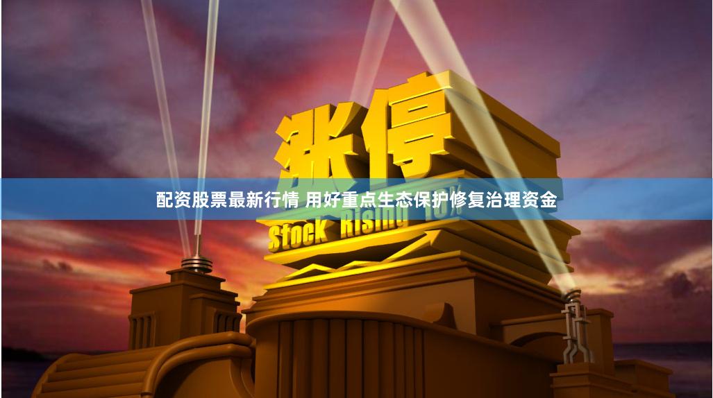 配资股票最新行情 用好重点生态保护修复治理资金
