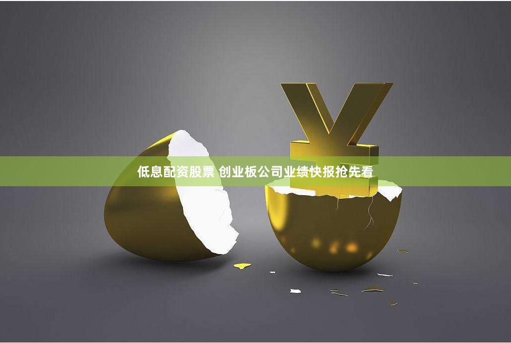 低息配资股票 创业板公司业绩快报抢先看