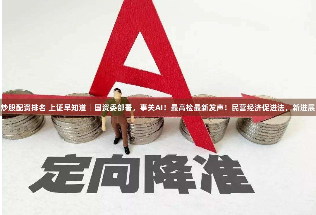 炒股配资排名 上证早知道│国资委部署，事关AI！最高检最新发声！民营经济促进法，新进展