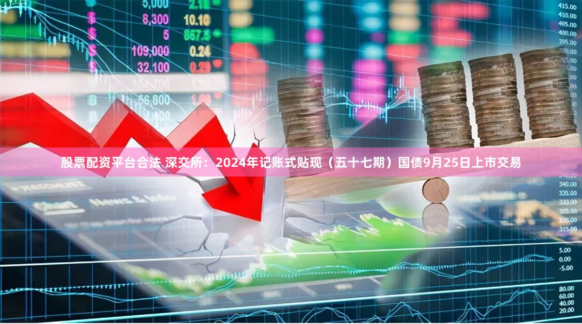 股票配资平台合法 深交所：2024年记账式贴现（五十七期）国债9月25日上市交易
